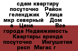 сдам квартиру посуточно › Район ­ геленджик › Улица ­ мкр северный › Дом ­ 12 а › Цена ­ 1 500 - Все города Недвижимость » Квартиры аренда посуточно   . Ингушетия респ.,Магас г.